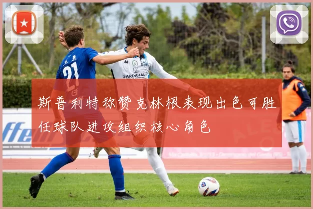 斯普利特称赞克林根表现出色可胜任球队进攻组织核心角色
