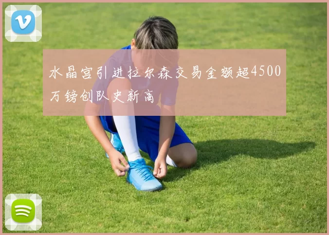 水晶宫引进拉尔森交易金额超4500万镑创队史新高