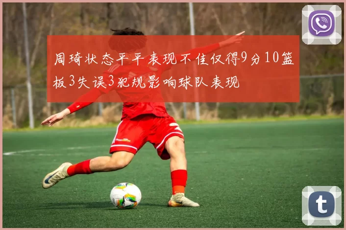周琦状态平平表现不佳仅得9分10篮板3失误3犯规影响球队表现