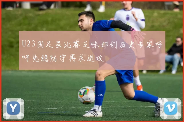U23国足虽比赛乏味却创历史专家呼吁先稳防守再求进攻