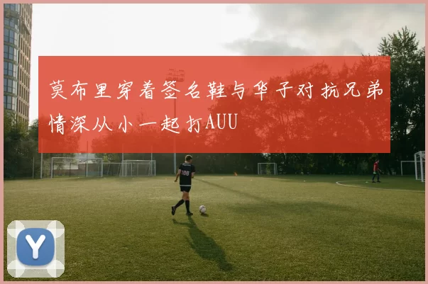 莫布里穿着签名鞋与华子对抗兄弟情深从小一起打AUU