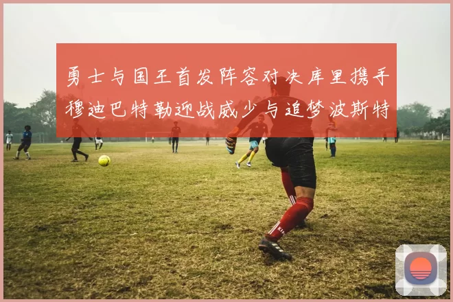 勇士与国王首发阵容对决库里携手穆迪巴特勒迎战威少与追梦波斯特