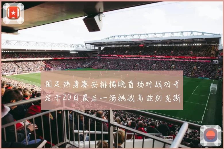 国足热身赛安排揭晓首场对战对手定于20日最后一场挑战乌兹别克斯坦