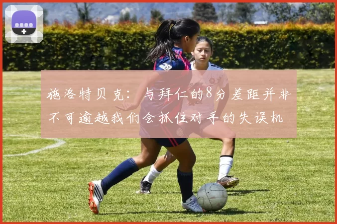 施洛特贝克：与拜仁的8分差距并非不可逾越我们会抓住对手的失误机会
